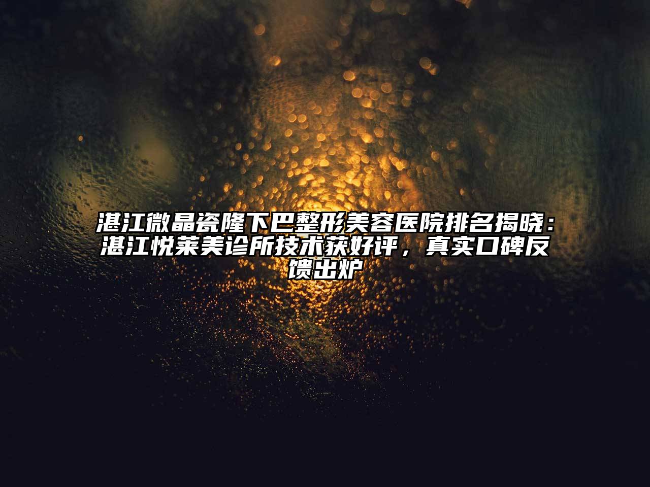 湛江微晶瓷隆下巴整形美容医院排名揭晓：湛江悦莱美诊所技术获好评，真实口碑反馈出炉