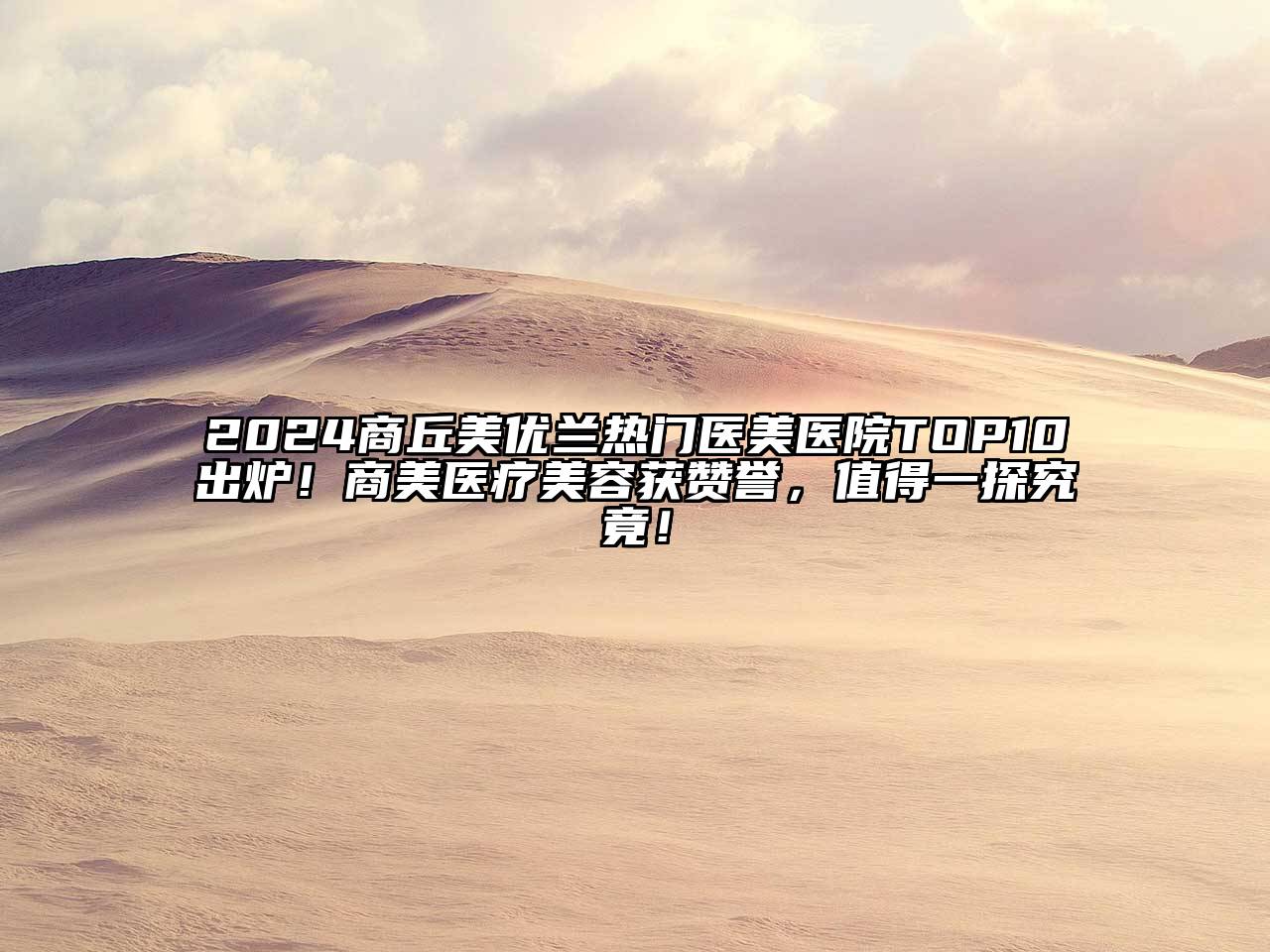2024商丘美优兰热门医美医院TOP10出炉！商美医疗美容获赞誉，值得一探究竟！