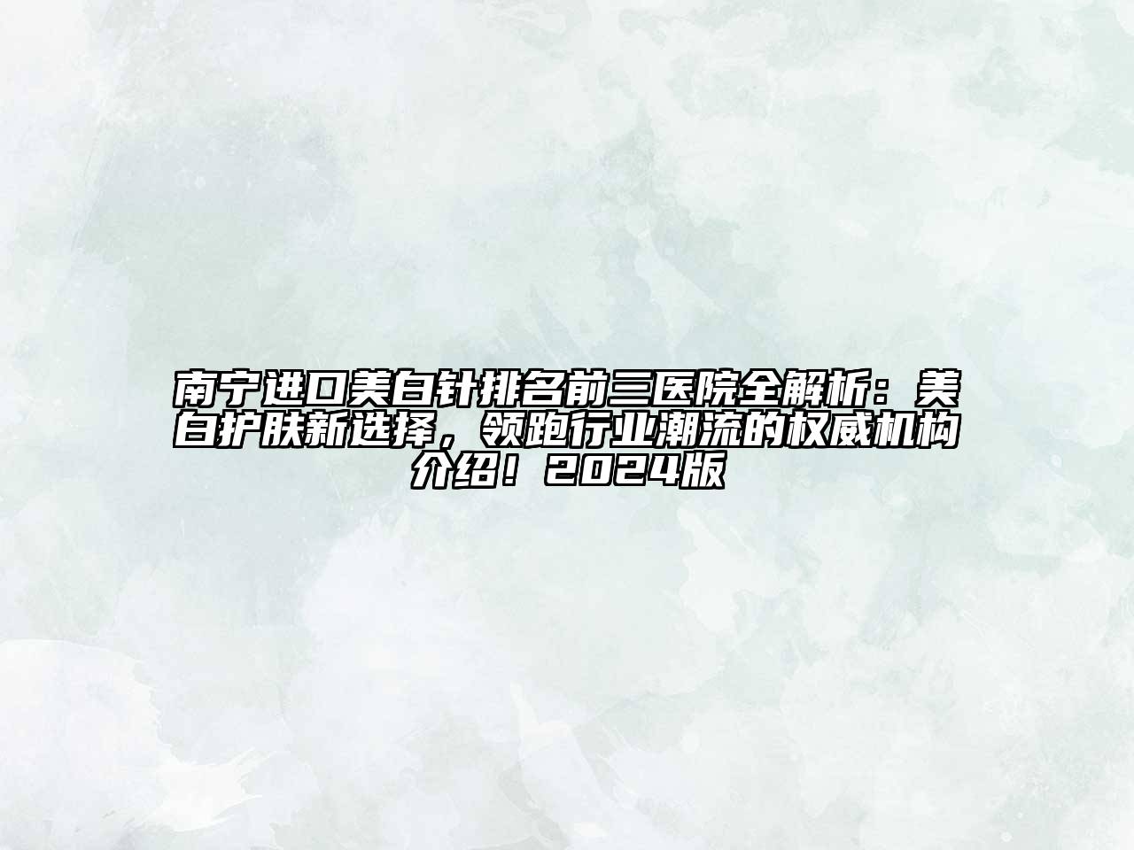 南宁进口美白针排名前三医院全解析：美白护肤新选择，领跑行业潮流的权威机构介绍！2024版