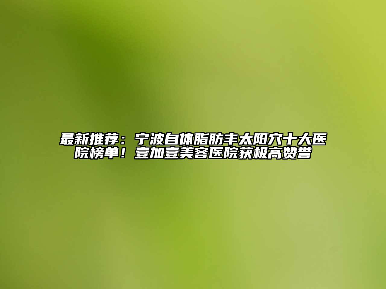 最新推荐：宁波自体脂肪丰太阳穴十大医院榜单！壹加壹美容医院获极高赞誉