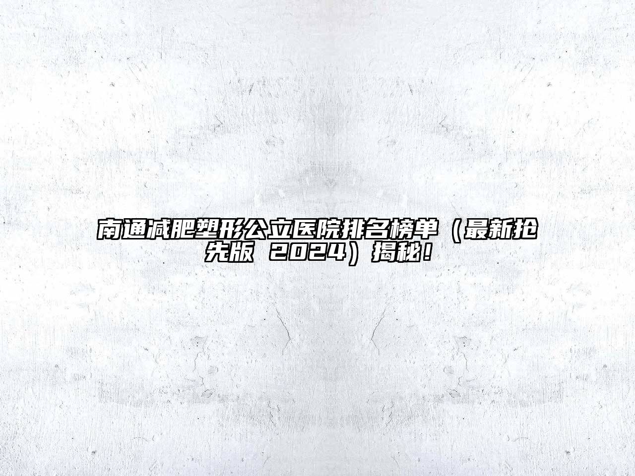 南通减肥塑形公立医院排名榜单（最新抢先版 2024）揭秘！