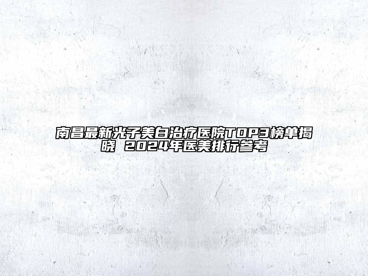 南昌最新光子美白治疗医院TOP3榜单揭晓 2024年医美排行参考