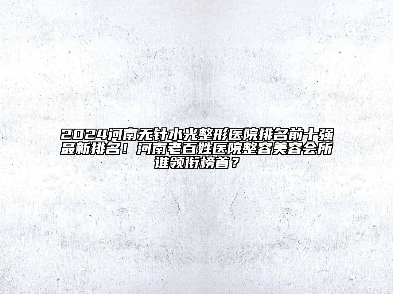 2024河南无针水光整形医院排名前十强最新排名！河南老百姓医院整容美容会所谁领衔榜首？