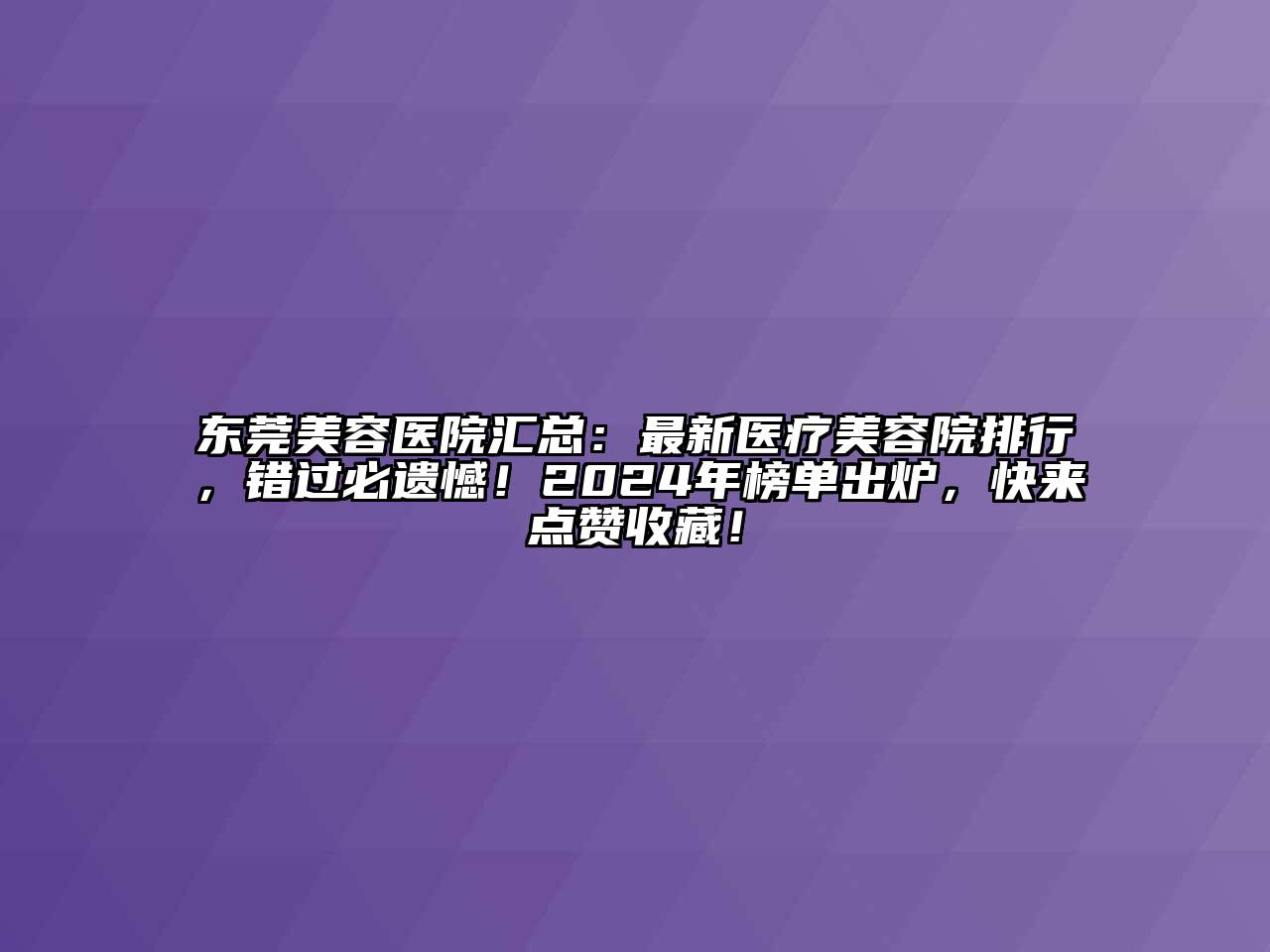 东莞美容医院汇总：最新医疗美容院排行，错过必遗憾！2024年榜单出炉，快来点赞收藏！