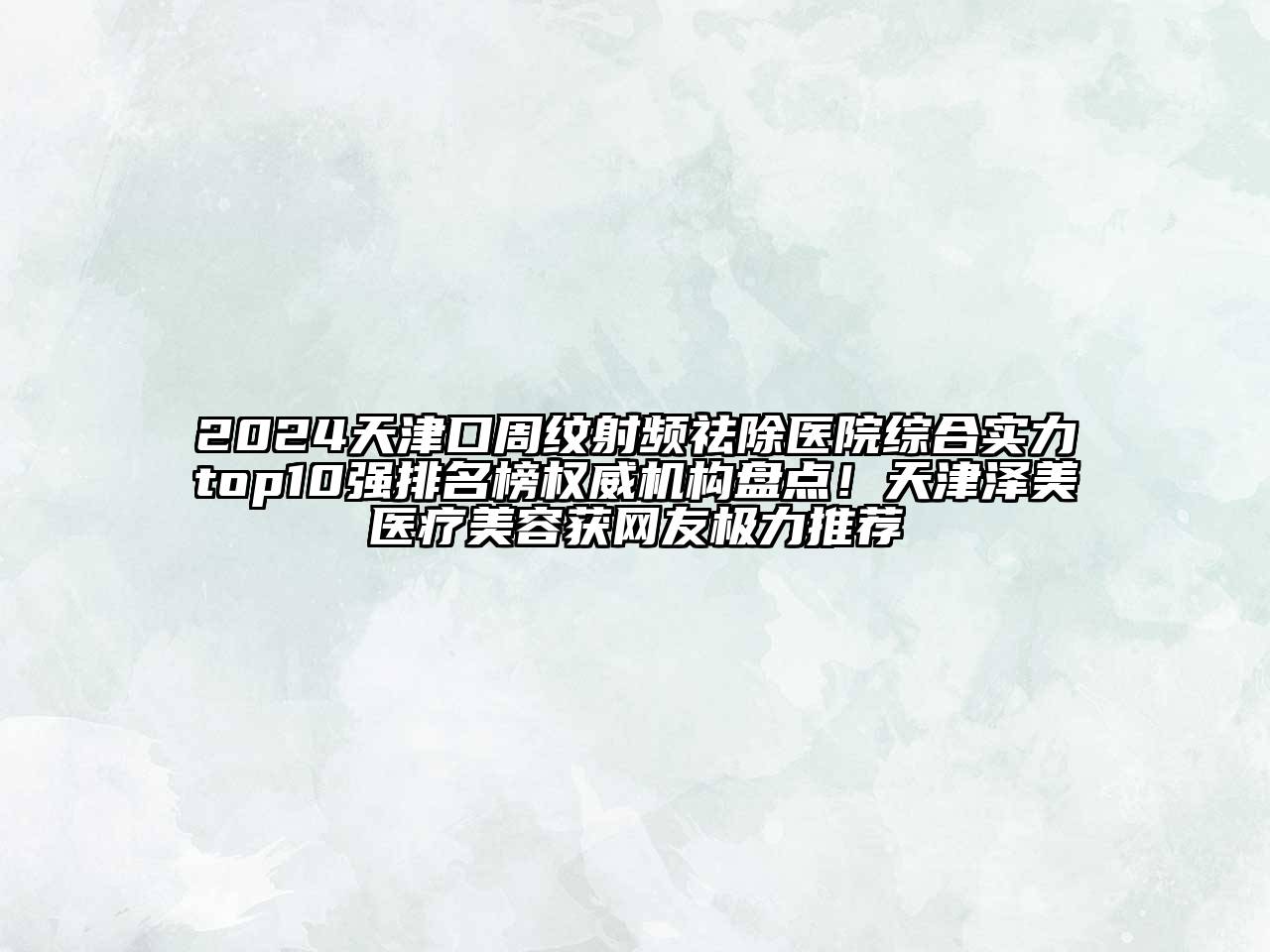 2024天津口周纹射频祛除医院综合实力top10强排名榜权威机构盘点！天津泽美医疗美容获网友极力推荐