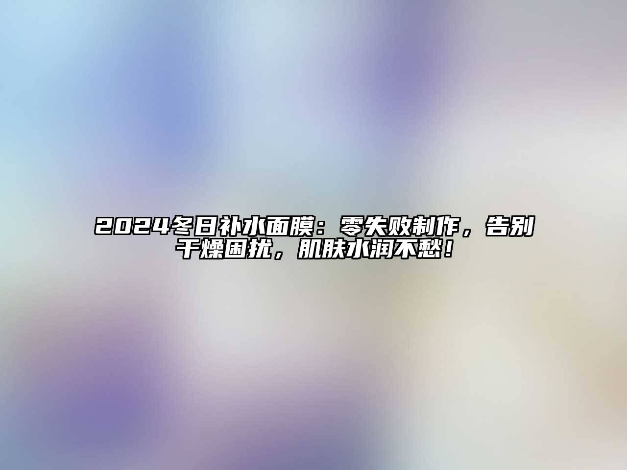 2024冬日补水面膜：零失败制作，告别干燥困扰，肌肤水润不愁！