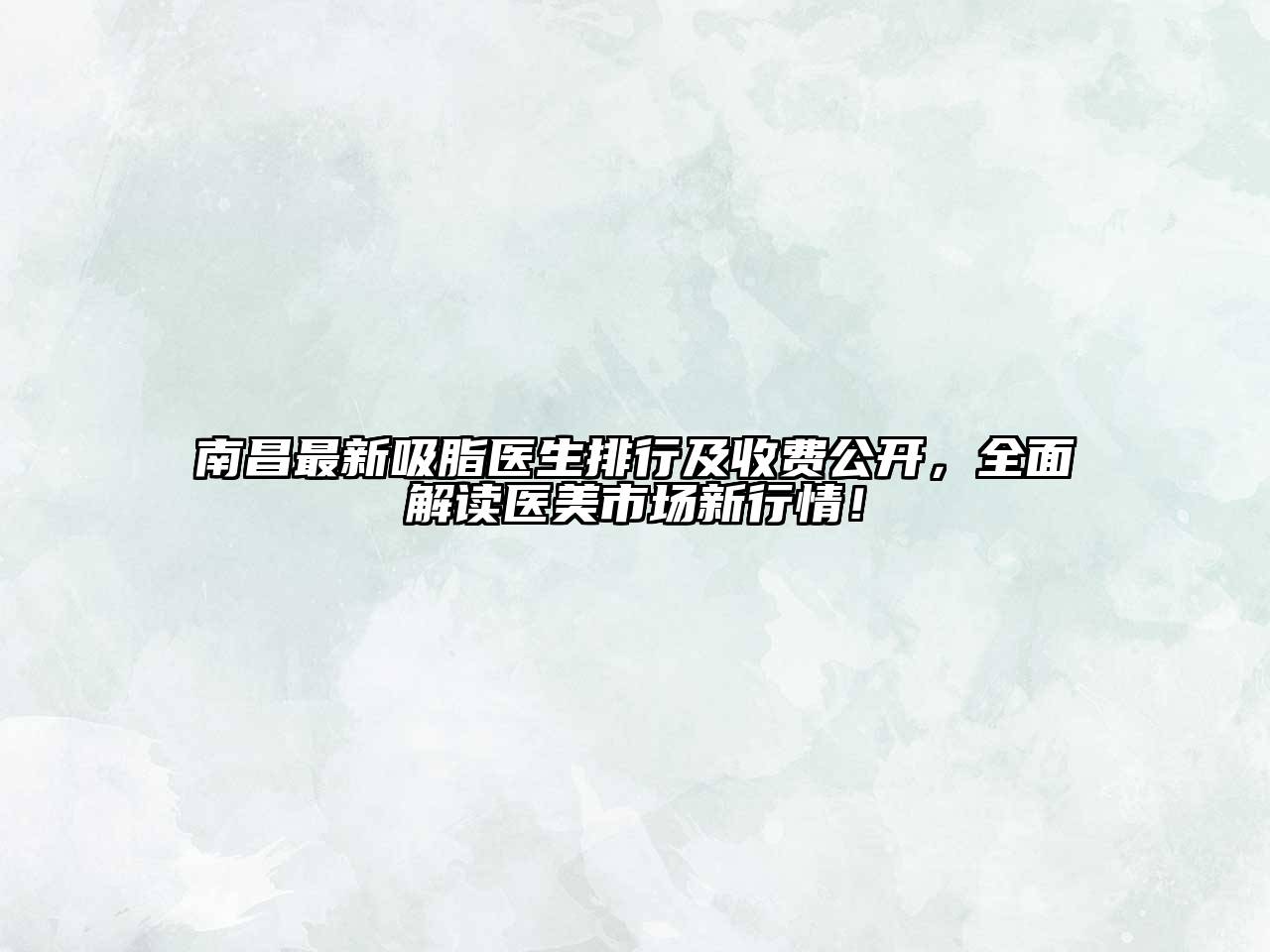 南昌最新吸脂医生排行及收费公开，全面解读医美市场新行情！
