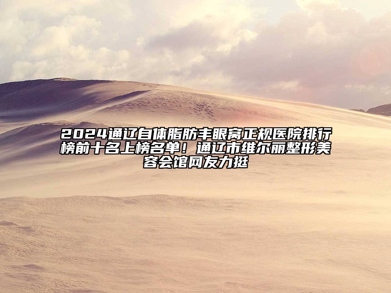 2024通辽自体脂肪丰眼窝正规医院排行榜前十名上榜名单！通辽市维尔丽整形美容会馆网友力挺