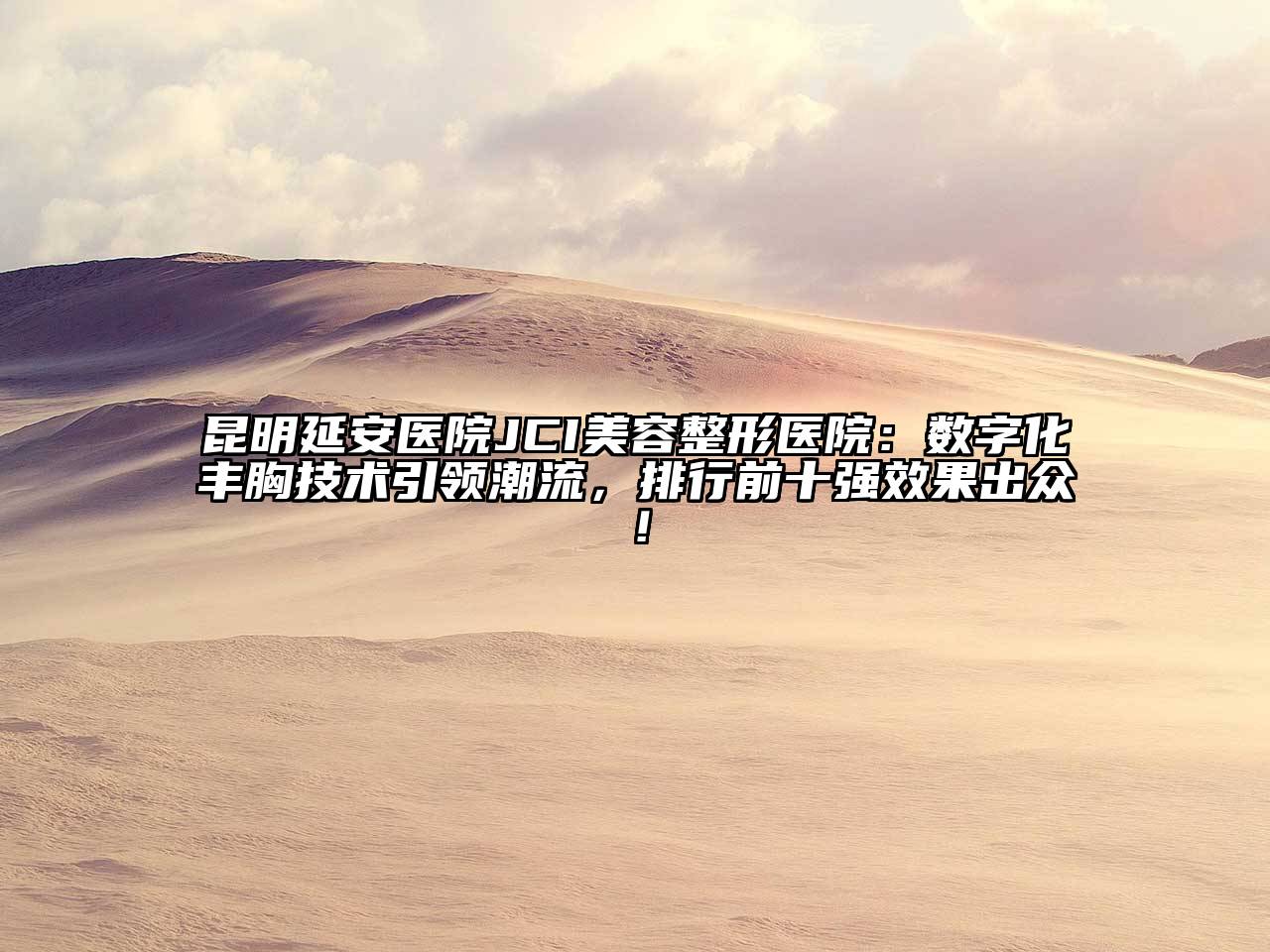 昆明延安医院JCI美容整形医院：数字化丰胸技术引领潮流，排行前十强效果出众！