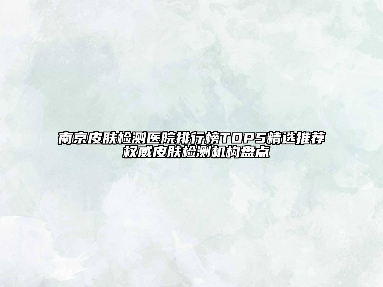 南京皮肤检测医院排行榜TOP5精选推荐 权威皮肤检测机构盘点
