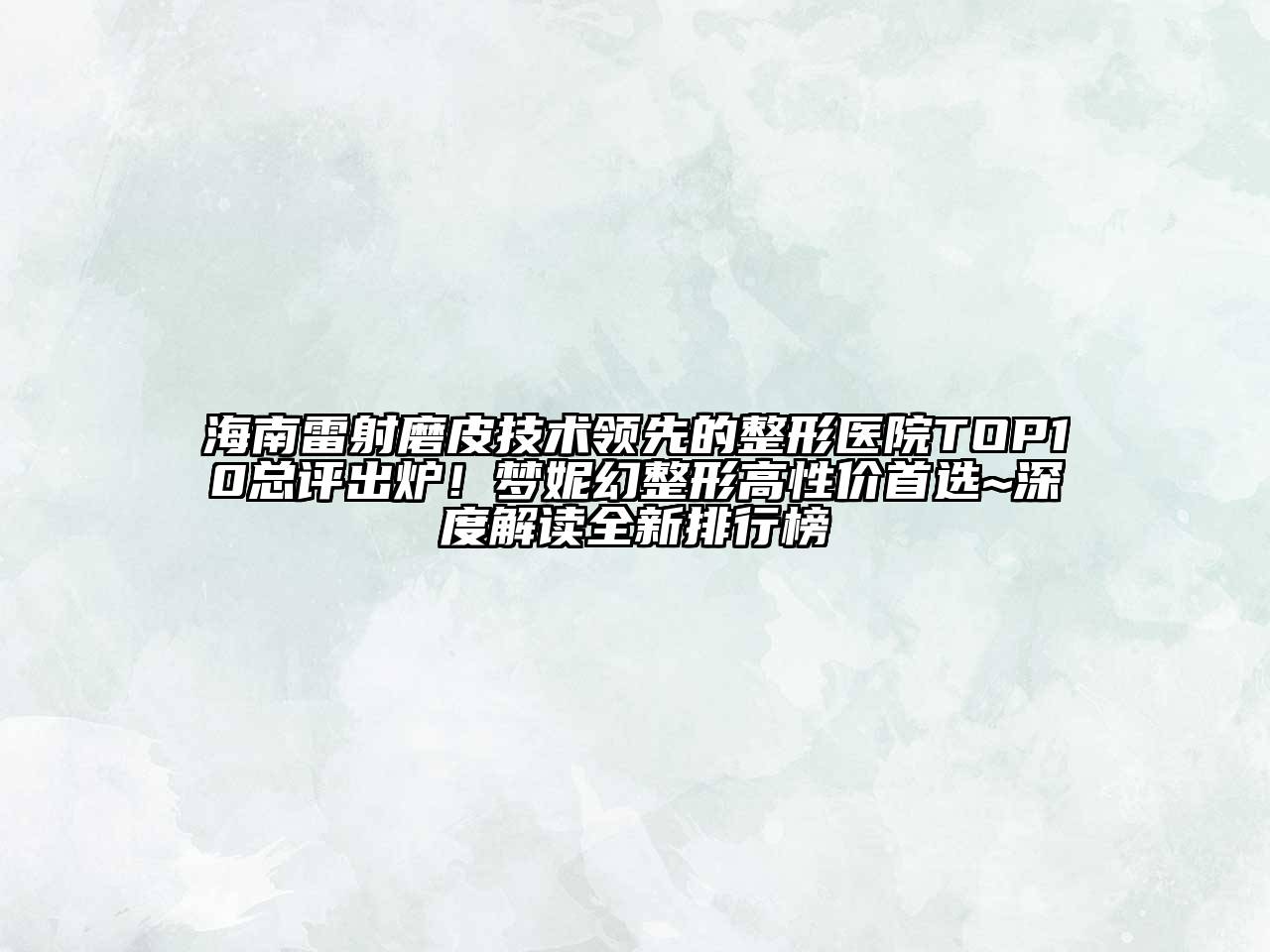 海南雷射磨皮技术领先的整形医院TOP10总评出炉！梦妮幻整形高性价首选~深度解读全新排行榜