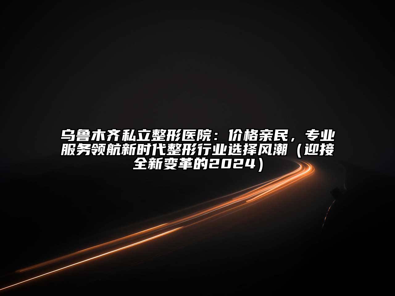 乌鲁木齐私立整形医院：价格亲民，专业服务领航新时代整形行业选择风潮（迎接全新变革的2024）