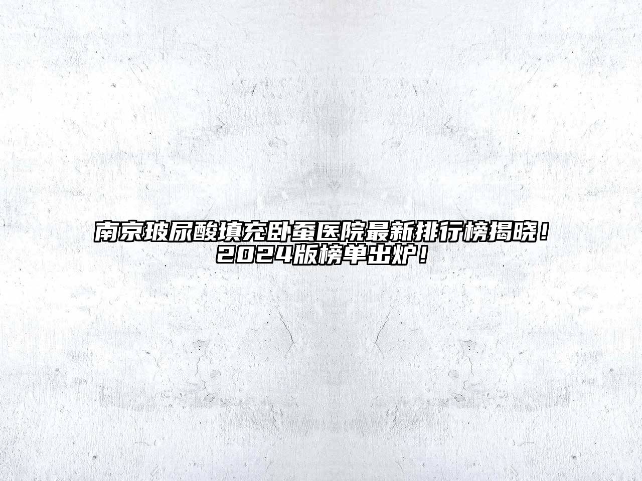 南京玻尿酸填充卧蚕医院最新排行榜揭晓！2024版榜单出炉！