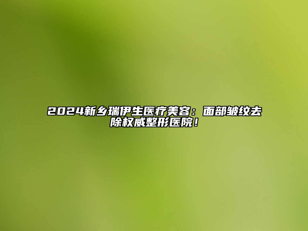 2024新乡瑞伊生医疗美容：面部皱纹去除权威整形医院！