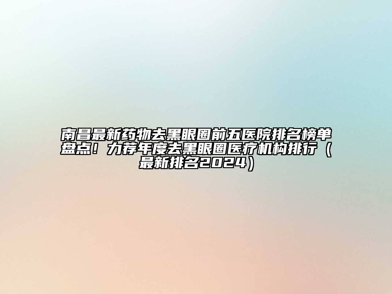 南昌最新药物去黑眼圈前五医院排名榜单盘点！力荐年度去黑眼圈医疗机构排行（最新排名2024）