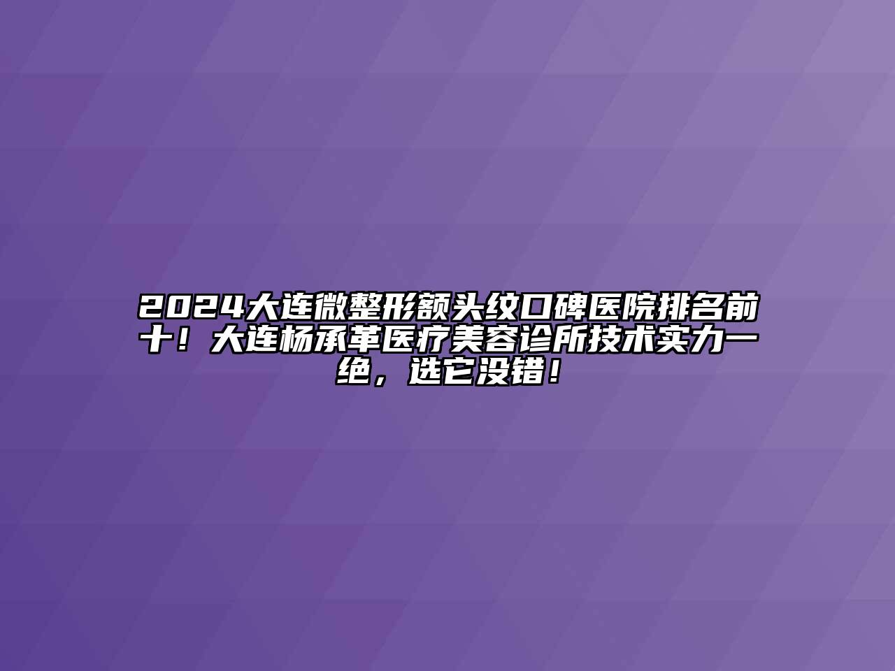 2024大连微整形额头纹口碑医院排名前十！大连杨承革医疗美容诊所技术实力一绝，选它没错！