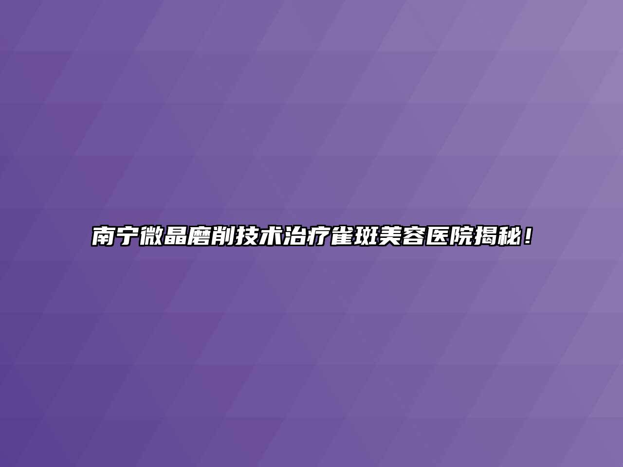 南宁微晶磨削技术治疗雀斑美容医院揭秘！