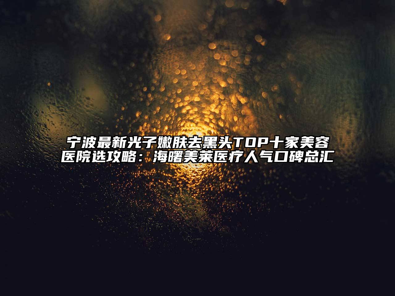宁波最新光子嫩肤去黑头TOP十家美容医院选攻略：海曙美莱医疗人气口碑总汇