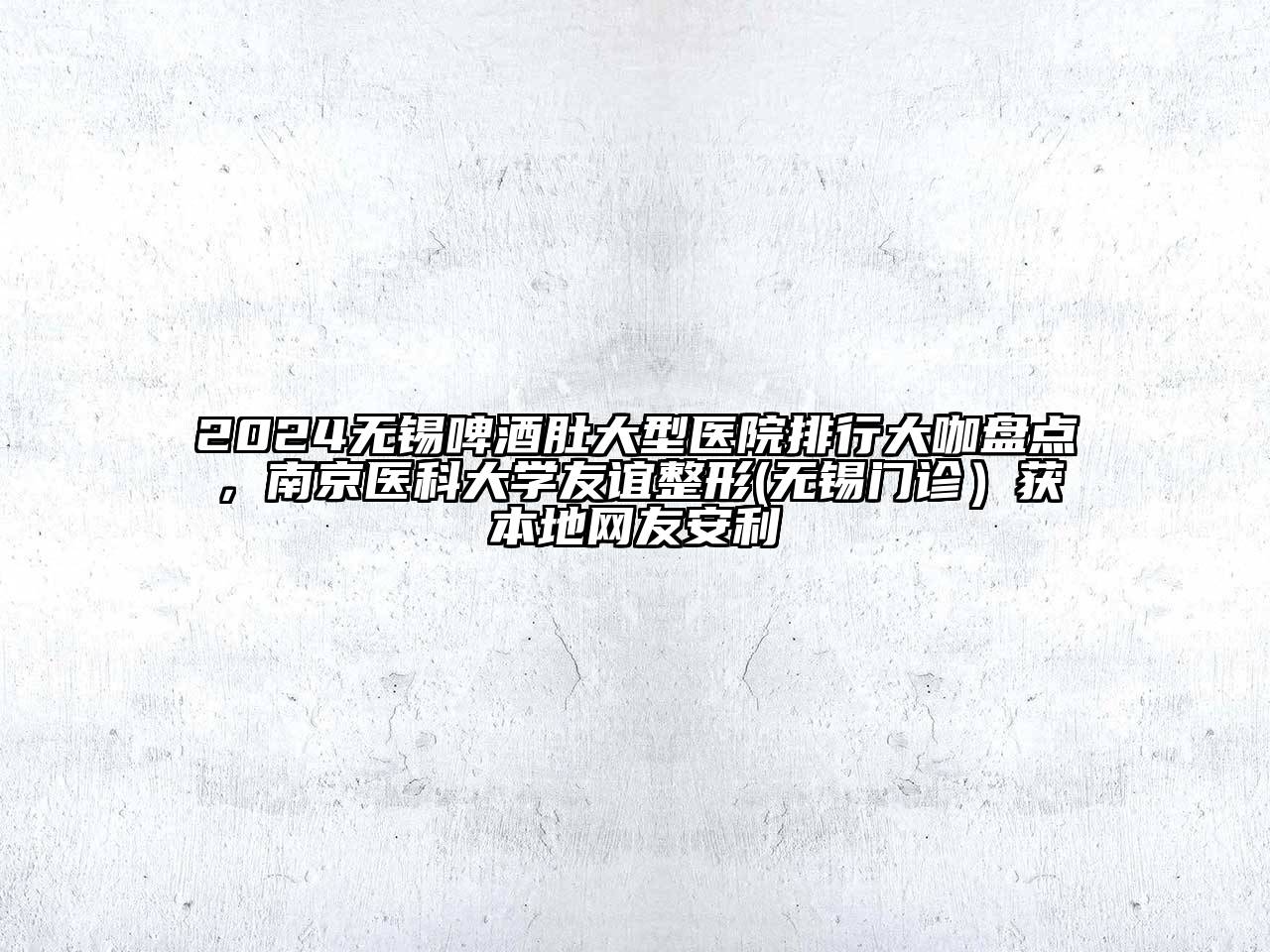 2024无锡啤酒肚大型医院排行大咖盘点，南京医科大学友谊整形(无锡门诊）获本地网友安利