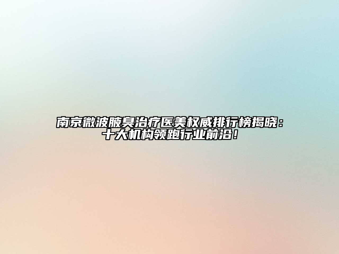 南京微波腋臭治疗医美权威排行榜揭晓：十大机构领跑行业前沿！