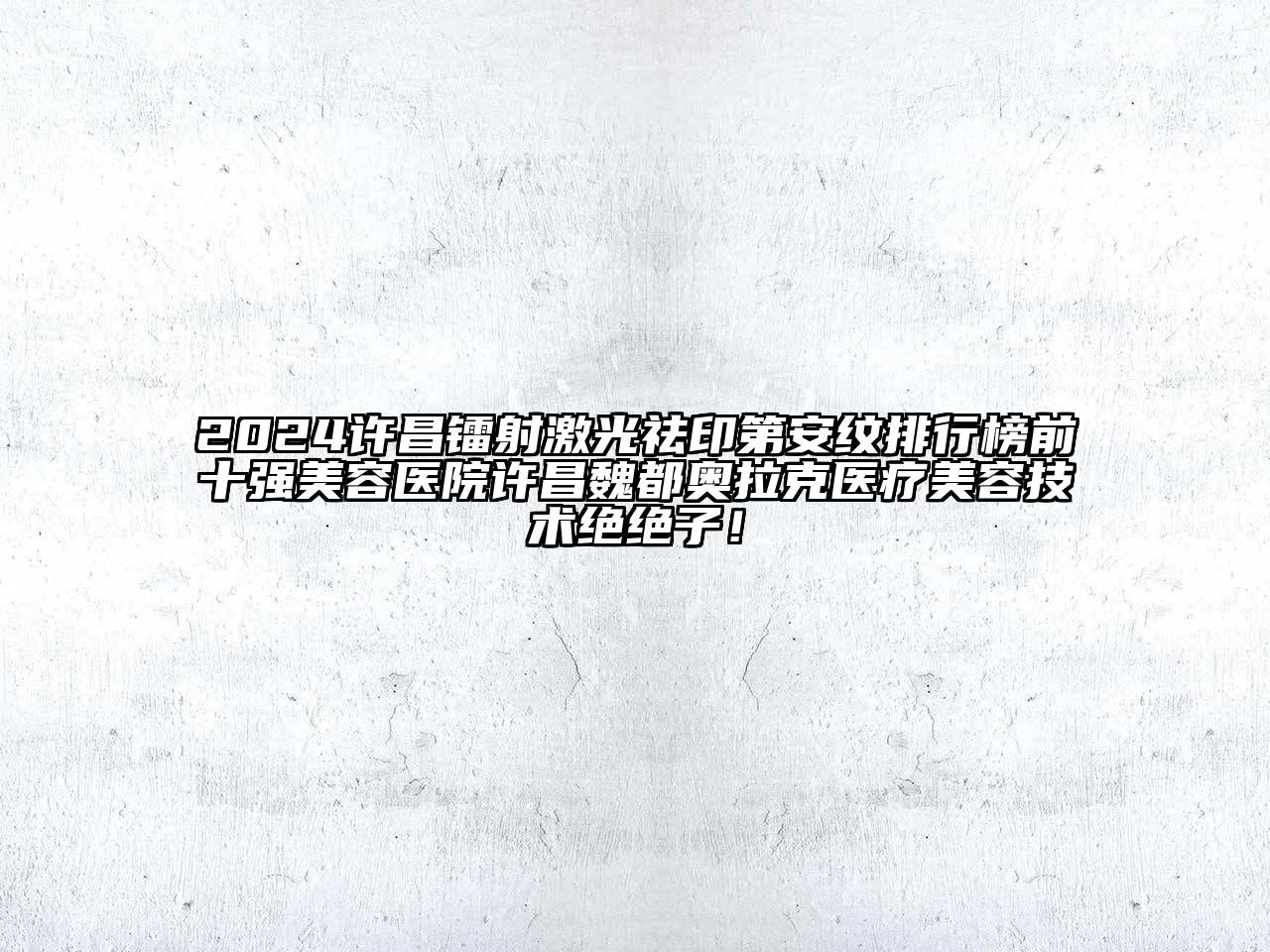 2024许昌镭射激光祛印第安纹排行榜前十强美容医院许昌魏都奥拉克医疗美容技术绝绝子！