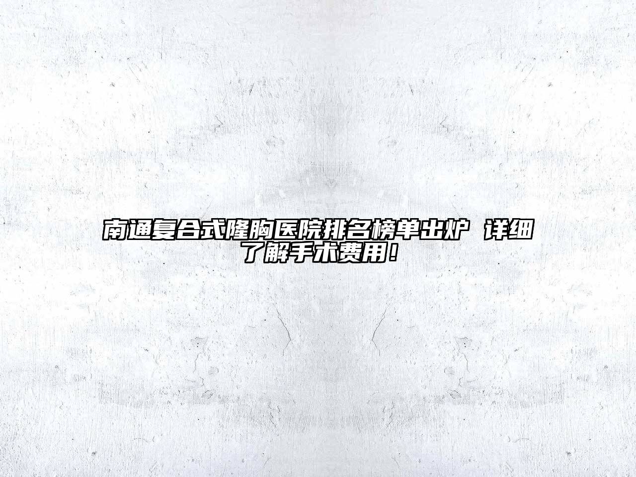 南通复合式隆胸医院排名榜单出炉 详细了解手术费用！