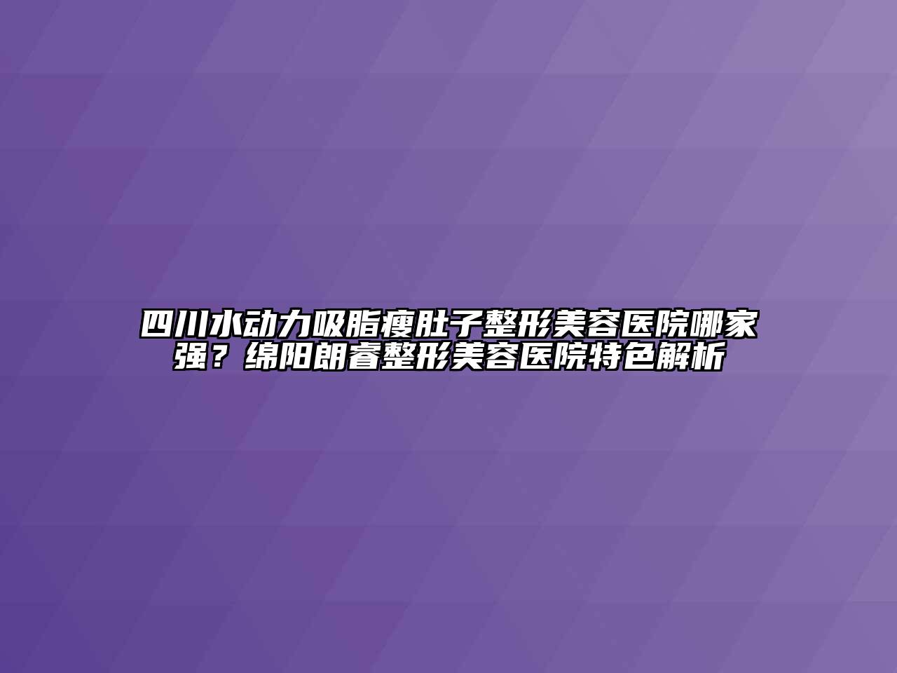 四川水动力吸脂瘦肚子整形美容医院哪家强？绵阳朗睿整形美容医院特色解析