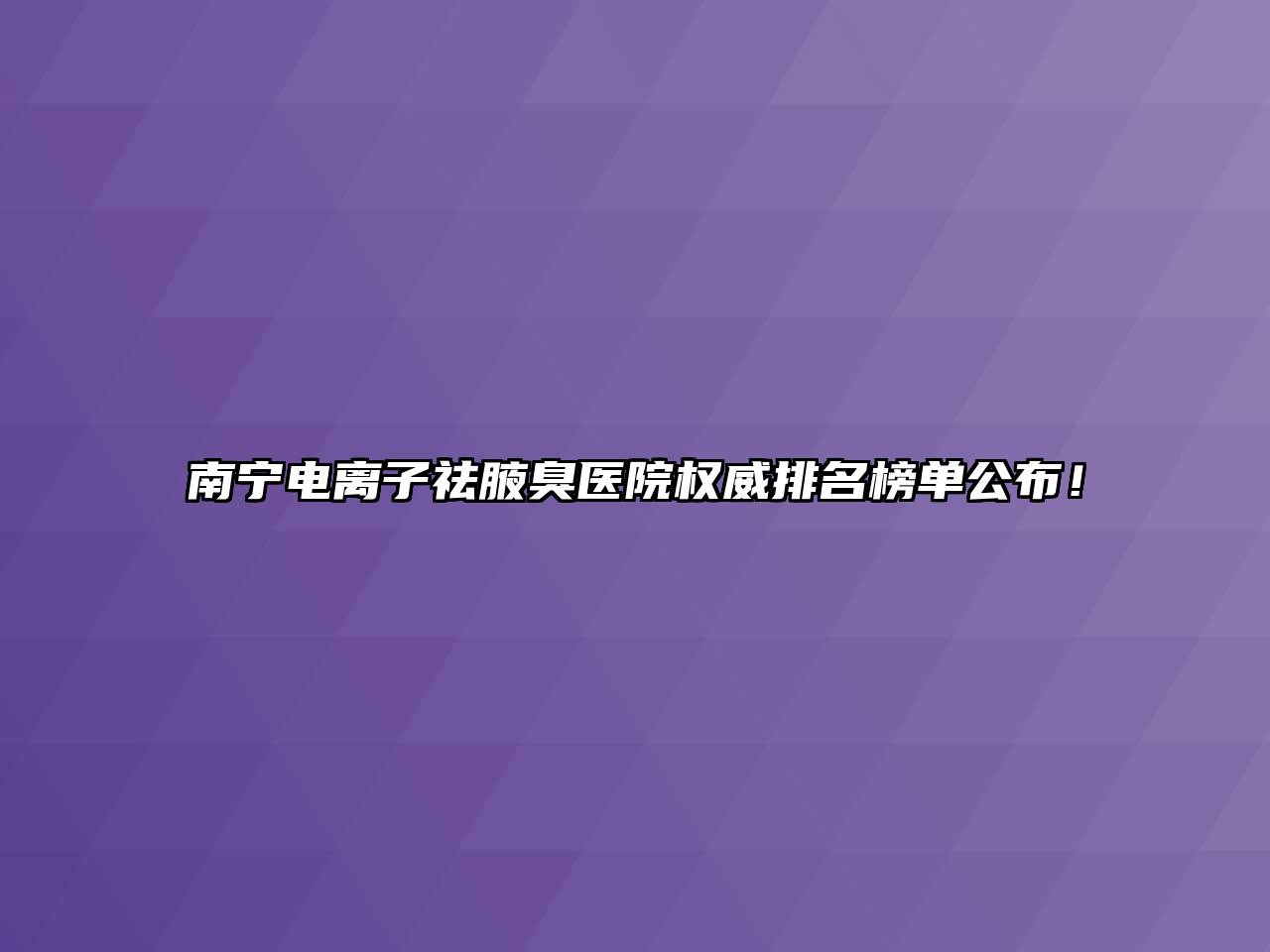 南宁电离子祛腋臭医院权威排名榜单公布！