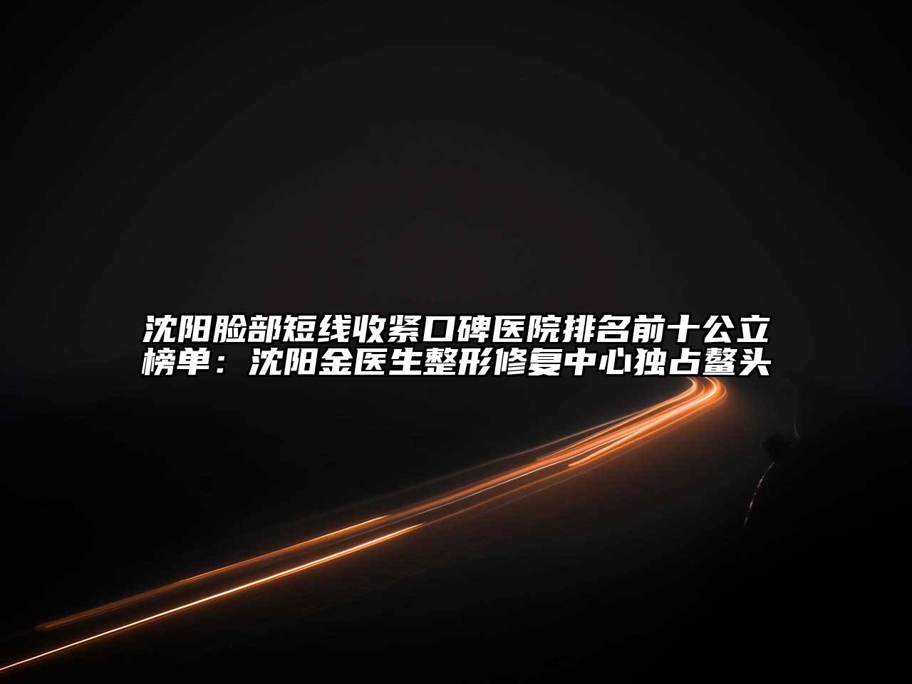 沈阳脸部短线收紧口碑医院排名前十公立榜单：沈阳金医生整形修复中心独占鳌头