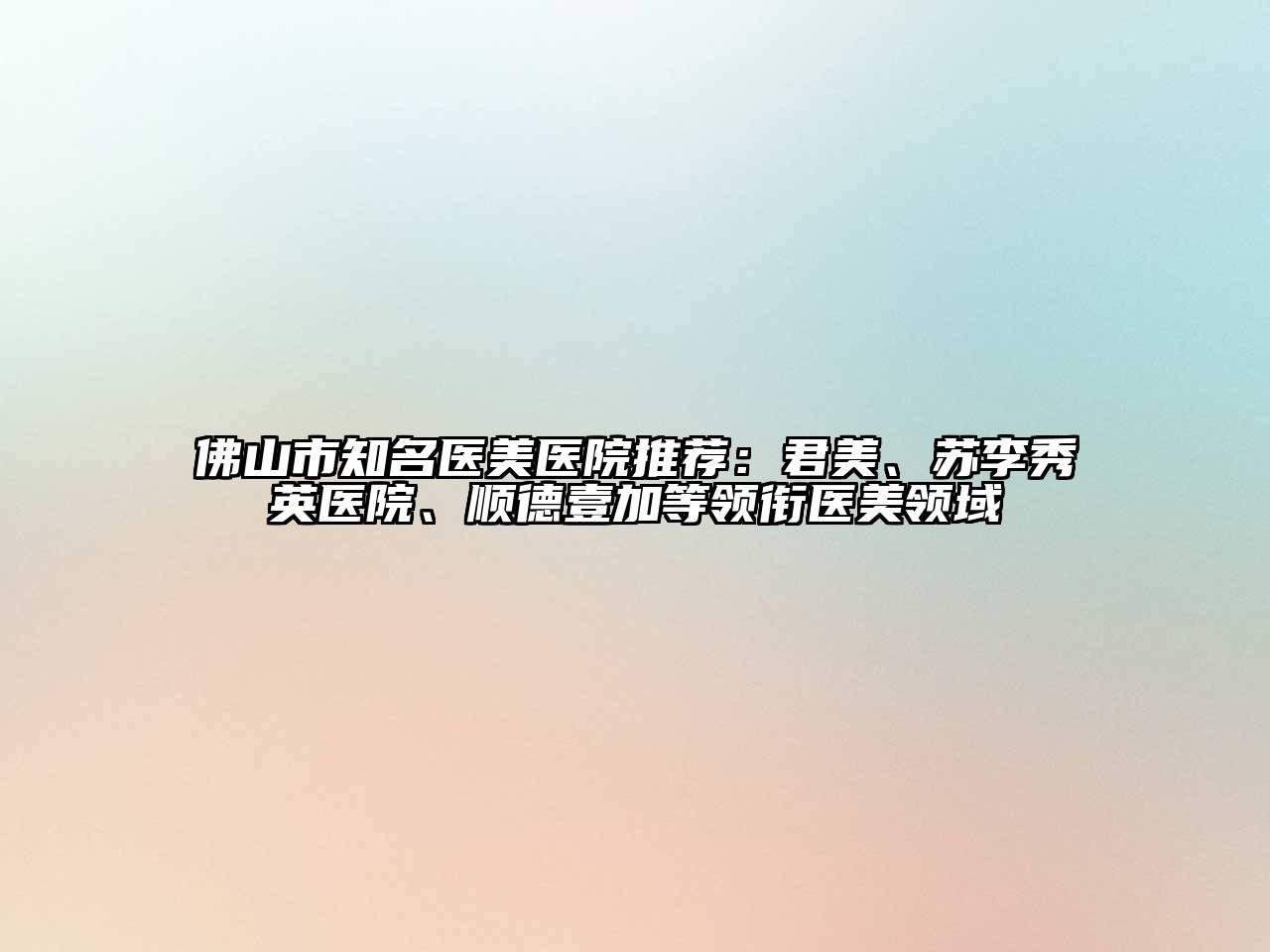 佛山市知名医美医院推荐：君美、苏李秀英医院、顺德壹加等领衔医美领域