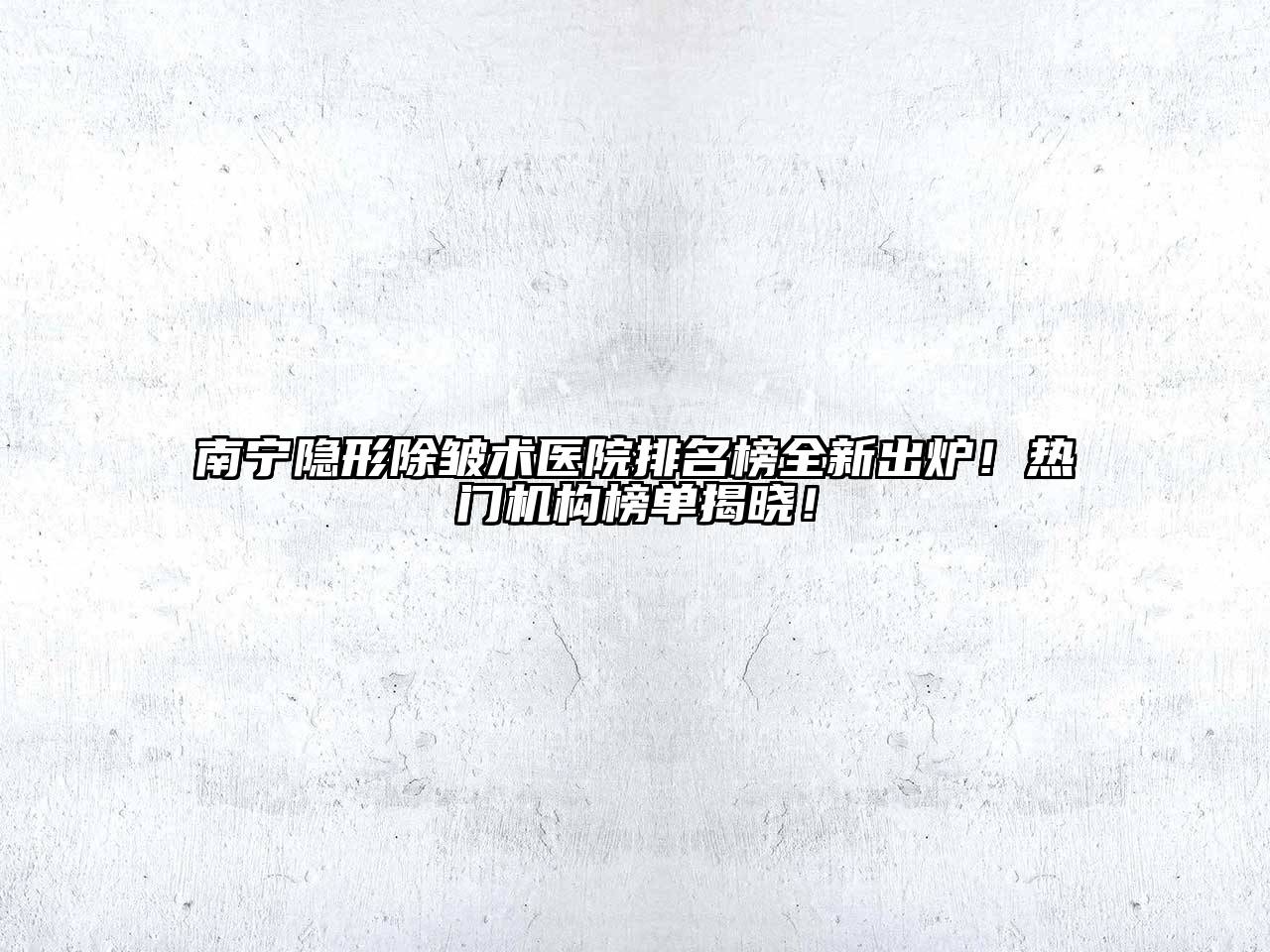 南宁隐形除皱术医院排名榜全新出炉！热门机构榜单揭晓！