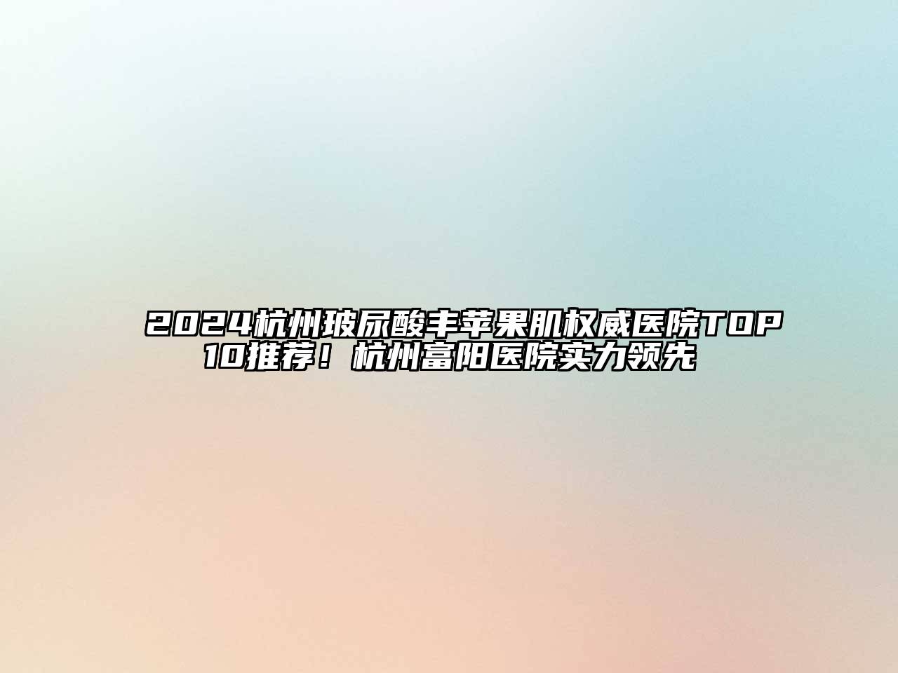 2024杭州玻尿酸丰苹果肌权威医院TOP10推荐！杭州富阳医院实力领先
