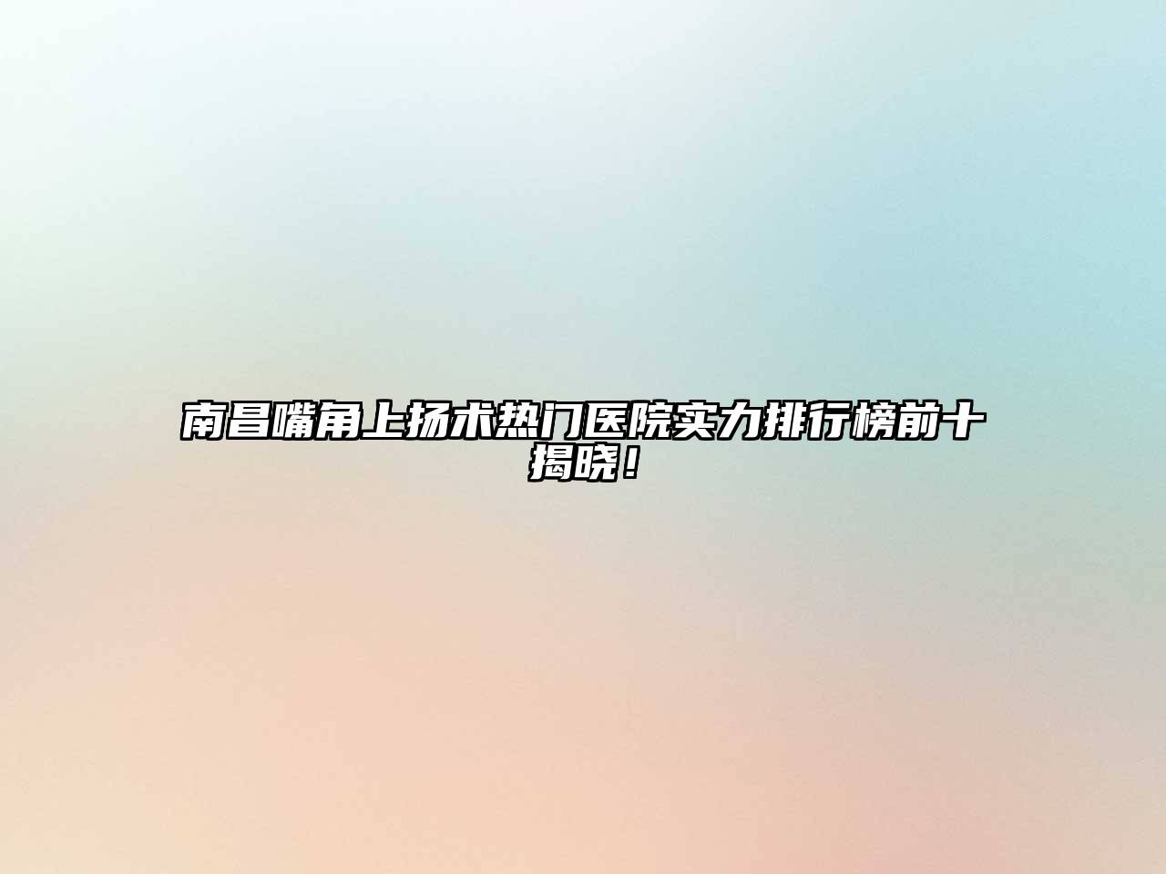 南昌嘴角上扬术热门医院实力排行榜前十揭晓！