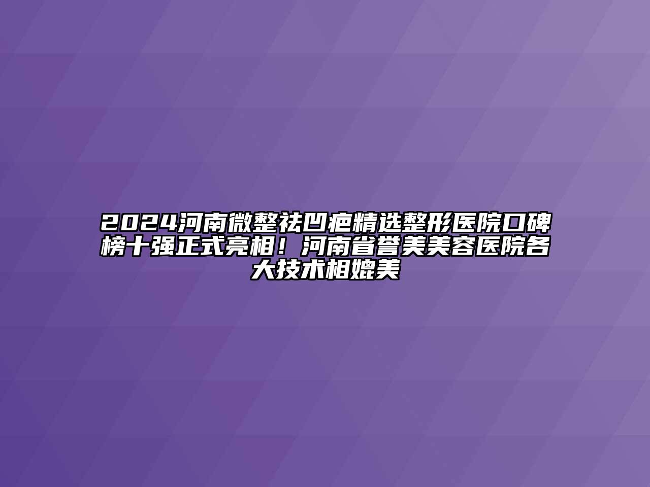 2024河南微整祛凹疤精选整形医院口碑榜十强正式亮相！河南省誉美美容医院各大技术相媲美