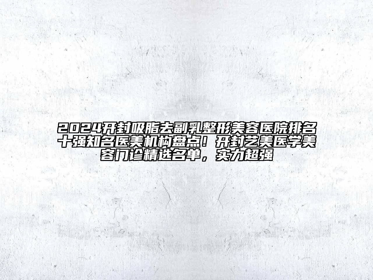2024开封吸脂去副乳整形美容医院排名十强知名医美机构盘点！开封艺美医学美容门诊精选名单，实力超强