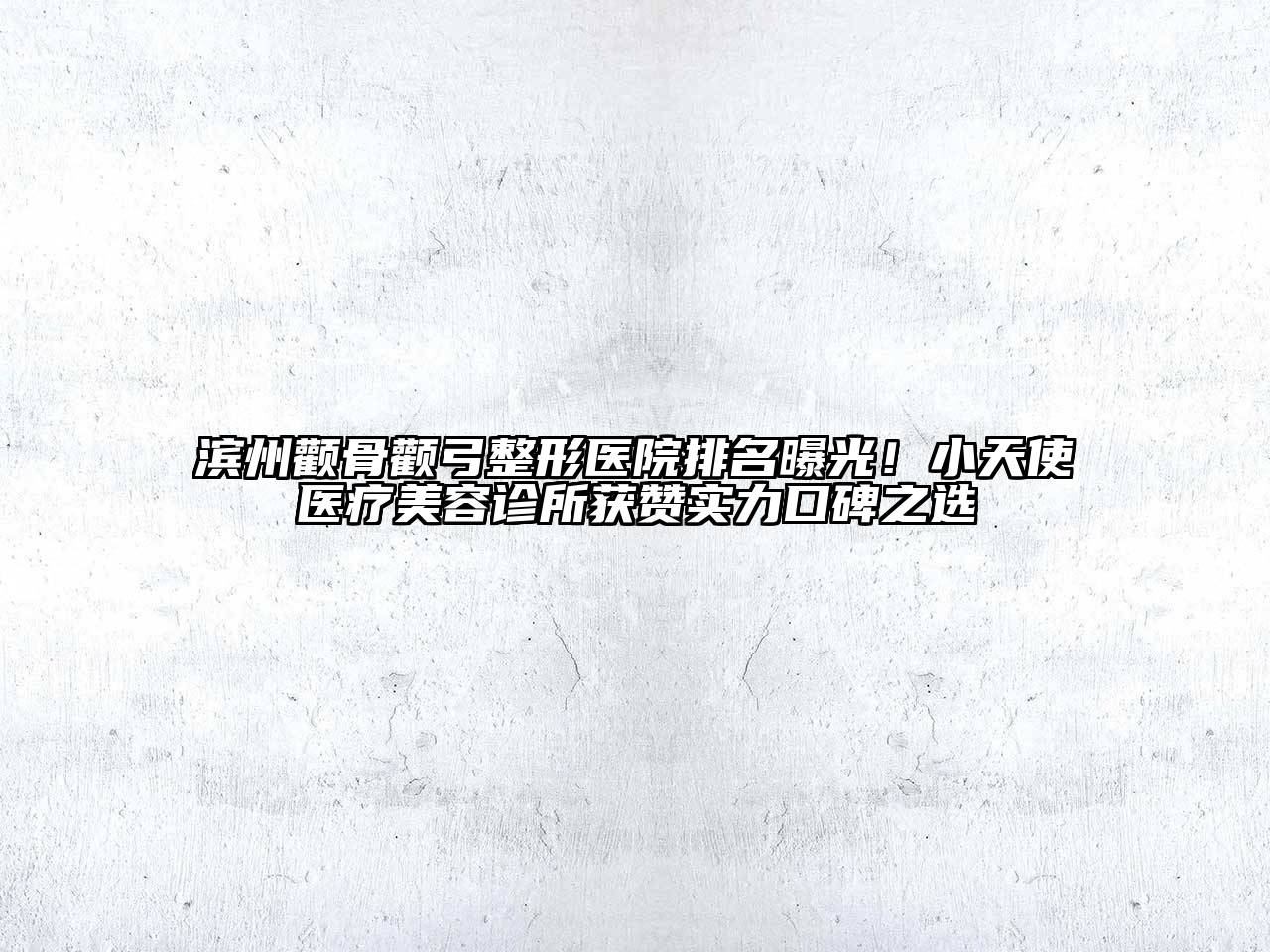 滨州颧骨颧弓整形医院排名曝光！小天使医疗美容诊所获赞实力口碑之选