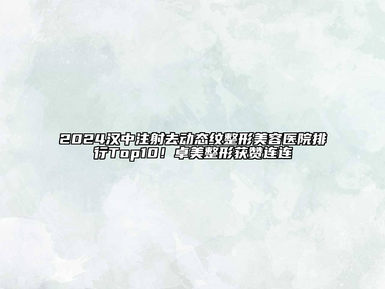 2024汉中注射去动态纹整形美容医院排行Top10！卓美整形获赞连连