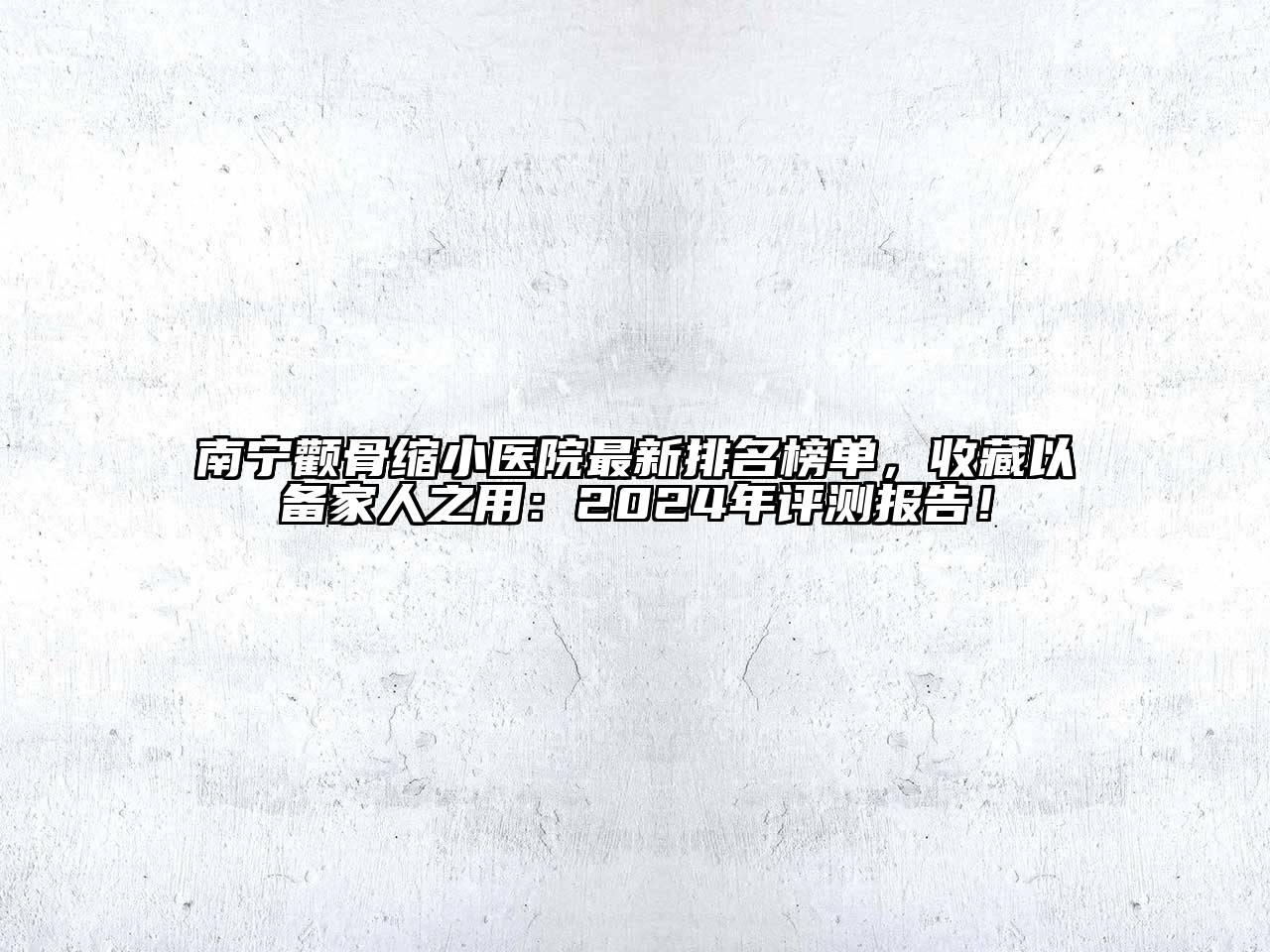 南宁颧骨缩小医院最新排名榜单，收藏以备家人之用：2024年评测报告！