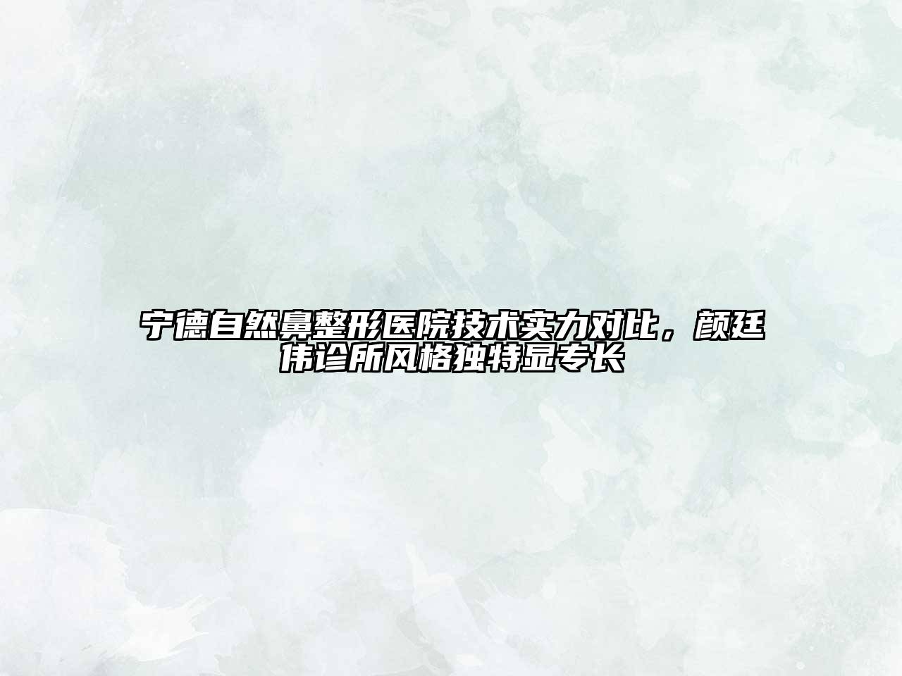 宁德自然鼻整形医院技术实力对比，颜廷伟诊所风格独特显专长