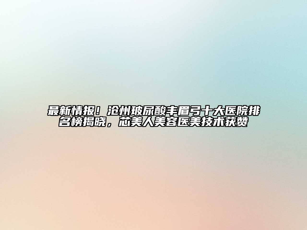 最新情报！沧州玻尿酸丰眉弓十大医院排名榜揭晓，芯美人美容医美技术获赞
