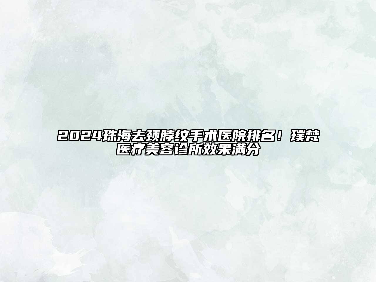 2024珠海去颈脖纹手术医院排名！璞梵医疗美容诊所效果满分