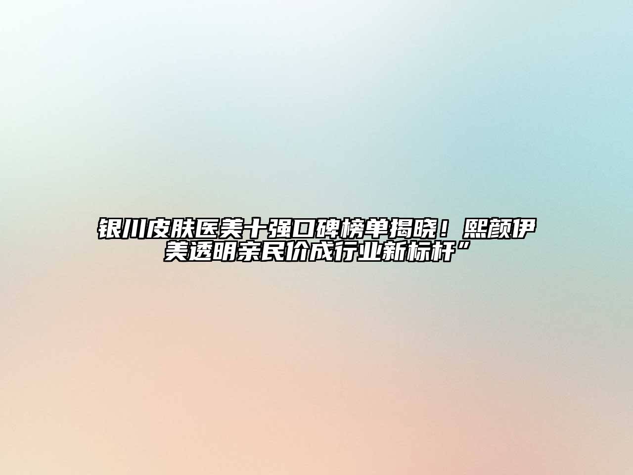 银川皮肤医美十强口碑榜单揭晓！熙颜伊美透明亲民价成行业新标杆”