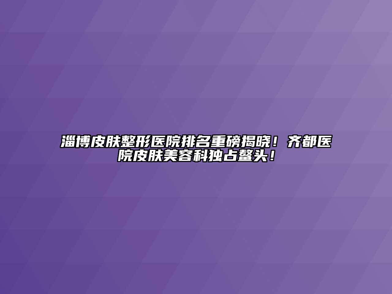 淄博皮肤整形医院排名重磅揭晓！齐都医院皮肤美容科独占鳌头！