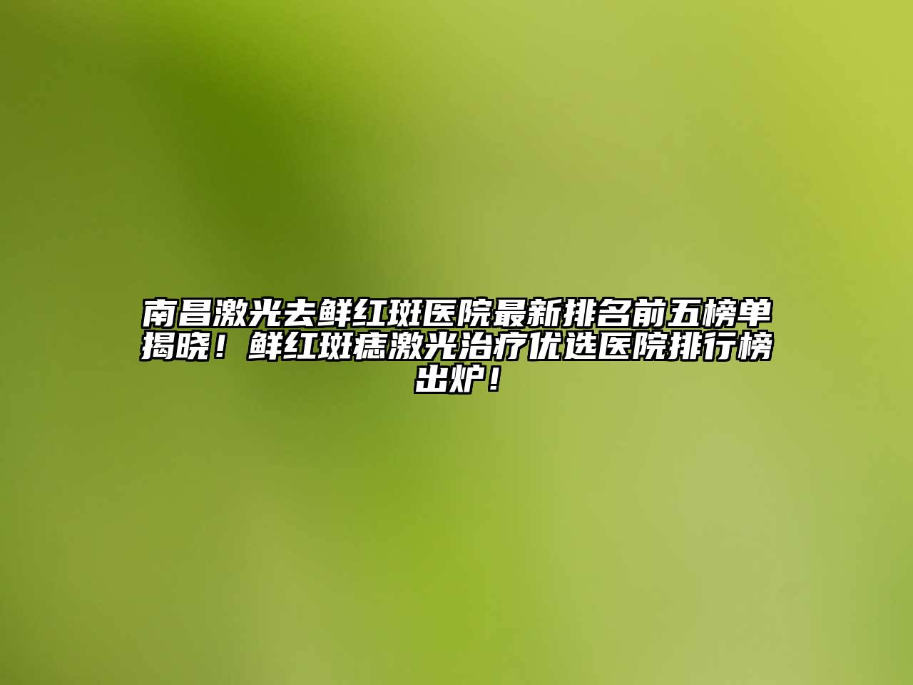 南昌激光去鲜红斑医院最新排名前五榜单揭晓！鲜红斑痣激光治疗优选医院排行榜出炉！