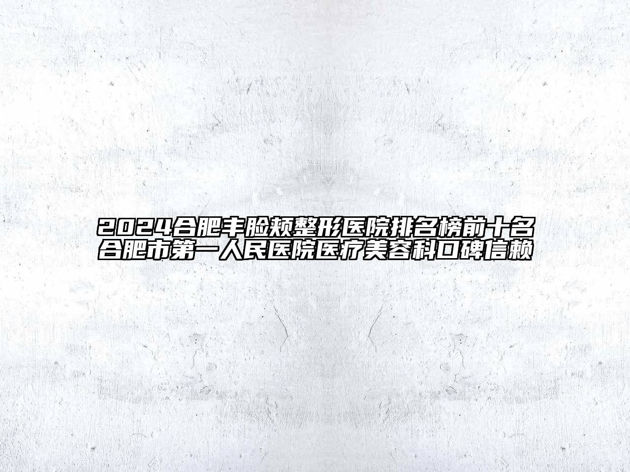 2024合肥丰脸颊整形医院排名榜前十名合肥市第一人民医院医疗美容科口碑信赖