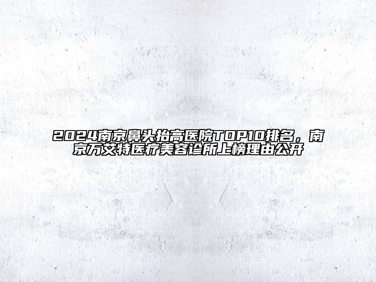 2024南京鼻头抬高医院TOP10排名，南京万艾特医疗美容诊所上榜理由公开