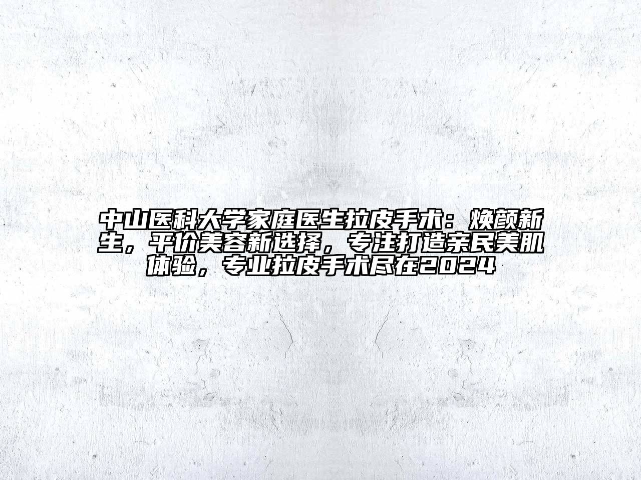 中山医科大学家庭医生拉皮手术：焕颜新生，平价美容新选择，专注打造亲民美肌体验，专业拉皮手术尽在2024