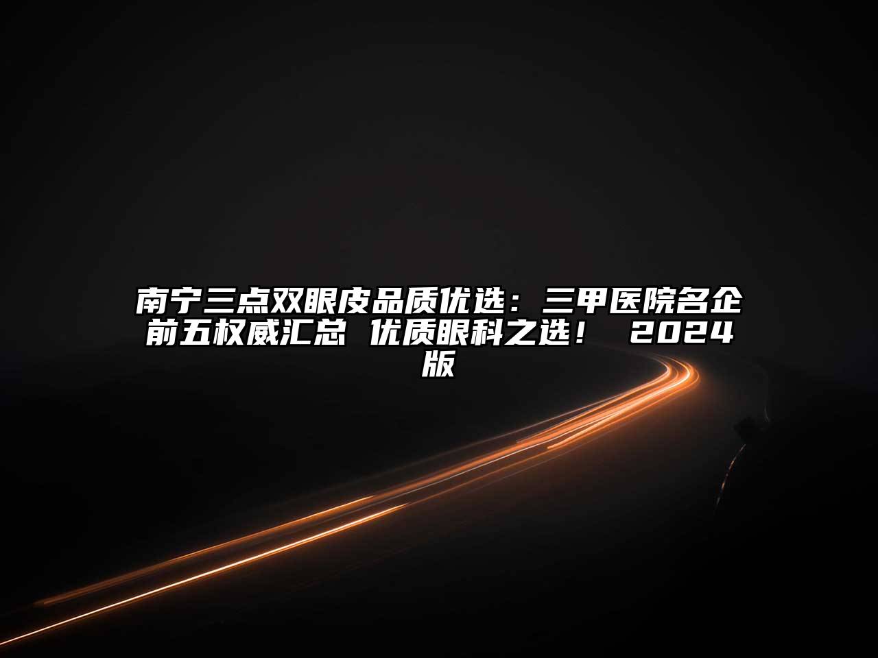 南宁三点双眼皮品质优选：三甲医院名企前五权威汇总 优质眼科之选！ 2024版