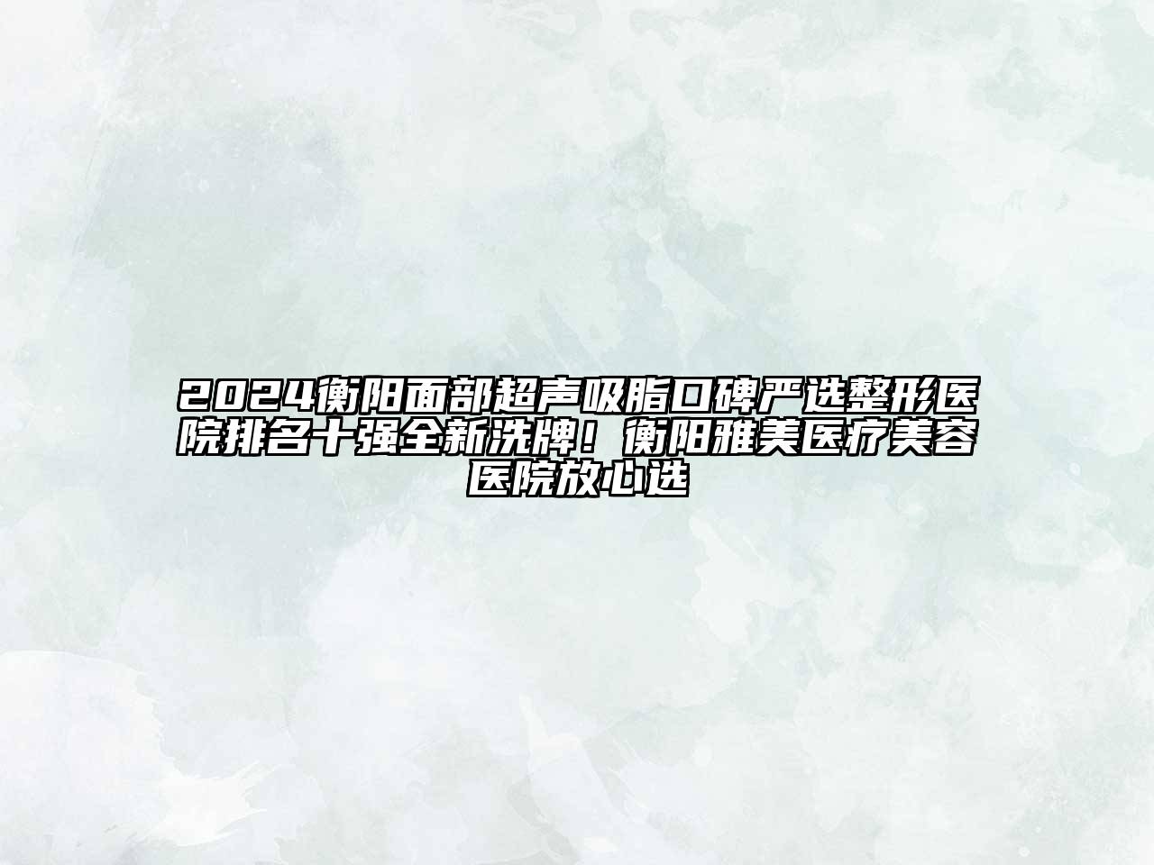 2024衡阳面部超声吸脂口碑严选整形医院排名十强全新洗牌！衡阳雅美医疗美容医院放心选