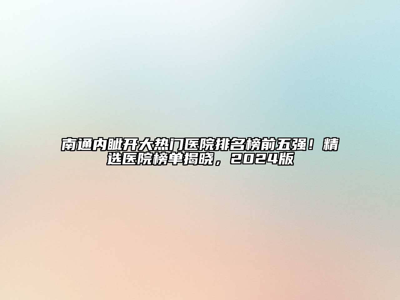 南通内眦开大热门医院排名榜前五强！精选医院榜单揭晓，2024版